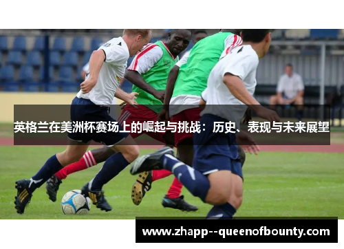 英格兰在美洲杯赛场上的崛起与挑战：历史、表现与未来展望