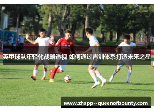 英甲球队年轻化战略透视 如何通过青训体系打造未来之星