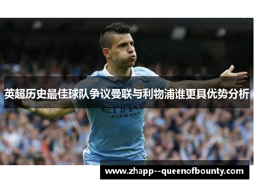 英超历史最佳球队争议曼联与利物浦谁更具优势分析