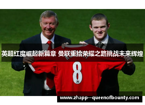 英超红魔崛起新篇章 曼联重拾荣耀之路挑战未来辉煌