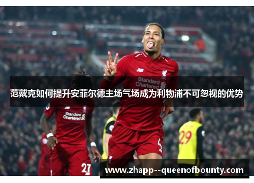 范戴克如何提升安菲尔德主场气场成为利物浦不可忽视的优势 范戴克如何提升安菲尔德主场气场成为利物浦不可忽视的优势