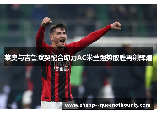 莱奥与吉鲁默契配合助力AC米兰强势取胜再创辉煌