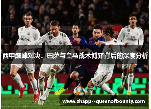 西甲巅峰对决：巴萨与皇马战术博弈背后的深度分析