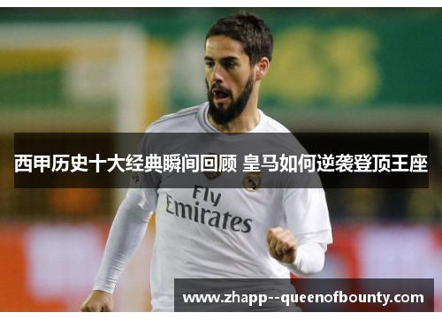 西甲历史十大经典瞬间回顾 皇马如何逆袭登顶王座 西甲历史十大经典瞬间回顾 皇马如何逆袭登顶王座