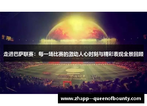 走进巴萨联赛：每一场比赛的激动人心时刻与精彩表现全景回顾