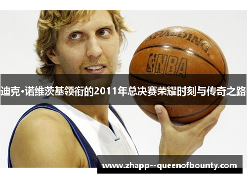 迪克·诺维茨基领衔的2011年总决赛荣耀时刻与传奇之路