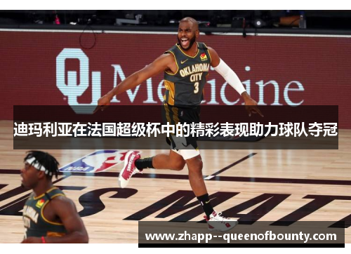 迪玛利亚在法国超级杯中的精彩表现助力球队夺冠