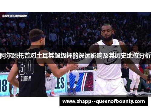 阿尔滕托普对土耳其超级杯的深远影响及其历史地位分析