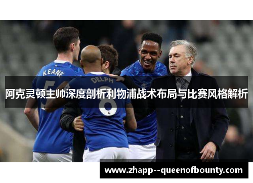 阿克灵顿主帅深度剖析利物浦战术布局与比赛风格解析