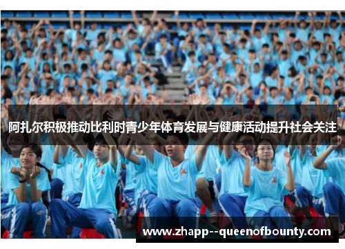 阿扎尔积极推动比利时青少年体育发展与健康活动提升社会关注
