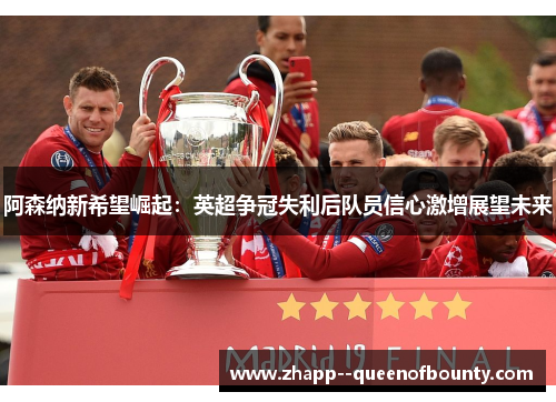 阿森纳新希望崛起：英超争冠失利后队员信心激增展望未来