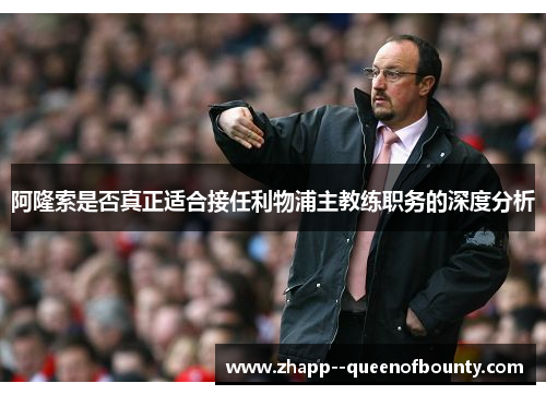 阿隆索是否真正适合接任利物浦主教练职务的深度分析 阿隆索是否真正适合接任利物浦主教练职务的深度分析