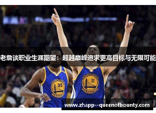 老詹谈职业生涯期望：超越巅峰追求更高目标与无限可能