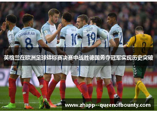 英格兰在欧洲足球锦标赛决赛中战胜德国勇夺冠军实现历史突破