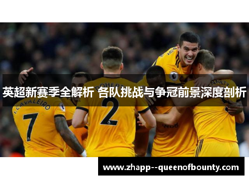 英超新赛季全解析 各队挑战与争冠前景深度剖析