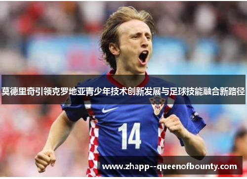 莫德里奇引领克罗地亚青少年技术创新发展与足球技能融合新路径