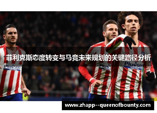 菲利克斯态度转变与马竞未来规划的关键路径分析 菲利克斯态度转变与马竞未来规划的关键路径分析