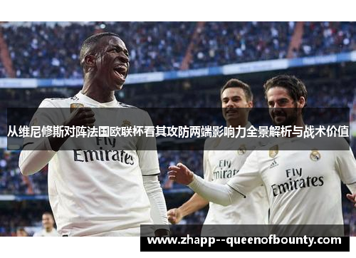 从维尼修斯对阵法国欧联杯看其攻防两端影响力全景解析与战术价值 从维尼修斯对阵法国欧联杯看其攻防两端影响力全景解析与战术价值