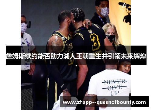 詹姆斯续约能否助力湖人王朝重生并引领未来辉煌 詹姆斯续约能否助力湖人王朝重生并引领未来辉煌