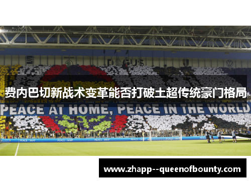 费内巴切新战术变革能否打破土超传统豪门格局 费内巴切新战术变革能否打破土超传统豪门格局