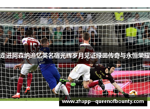 走进阿森纳追忆英名宿光辉岁月见证绿茵传奇与永恒荣耀