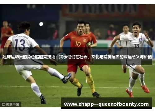 足球运动员的角色超越竞技场：揭示他们在社会、文化与精神层面的深远意义与价值