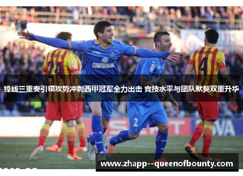 锋线三重奏引领攻势冲刺西甲冠军全力出击 竞技水平与团队默契双重升华