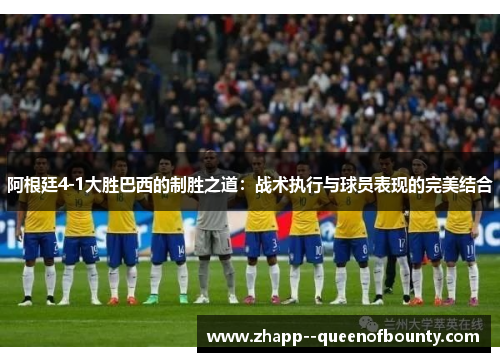 阿根廷4-1大胜巴西的制胜之道:战术执行与球员表现的完美结合 阿根廷4-1大胜巴西的制胜之道:战术执行与球员表现的完美结合