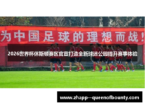 2026世界杯休斯顿赛区官宣打造全新球迷公园提升赛事体验