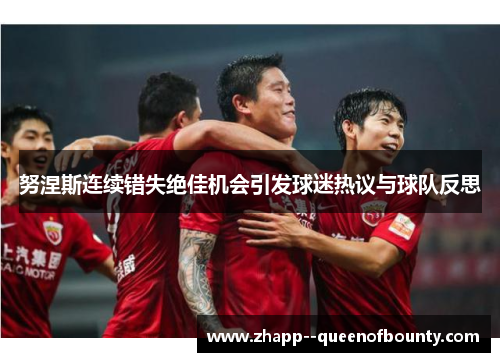 努涅斯连续错失绝佳机会引发球迷热议与球队反思 努涅斯连续错失绝佳机会引发球迷热议与球队反思