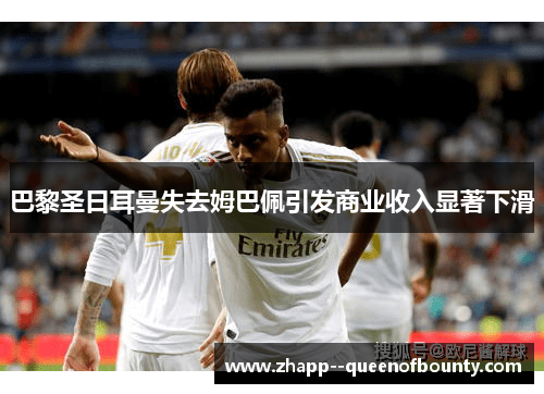巴黎圣日耳曼失去姆巴佩引发商业收入显著下滑