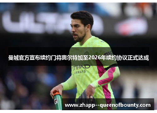 曼城官方宣布续约门将奥尔特加至2026年续约协议正式达成 曼城官方宣布续约门将奥尔特加至2026年续约协议正式达成