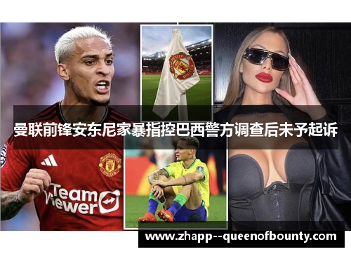曼联前锋安东尼家暴指控巴西警方调查后未予起诉