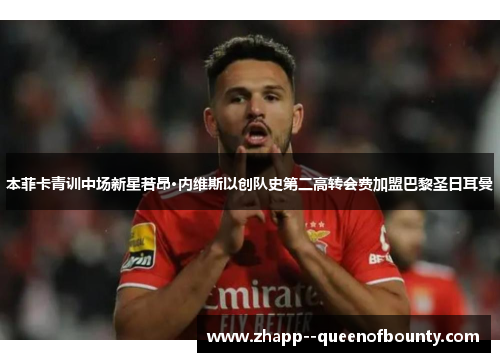 本菲卡青训中场新星若昂·内维斯以创队史第二高转会费加盟巴黎圣日耳曼 本菲卡青训中场新星若昂·内维斯以创队史第二高转会费加盟巴黎圣日耳曼