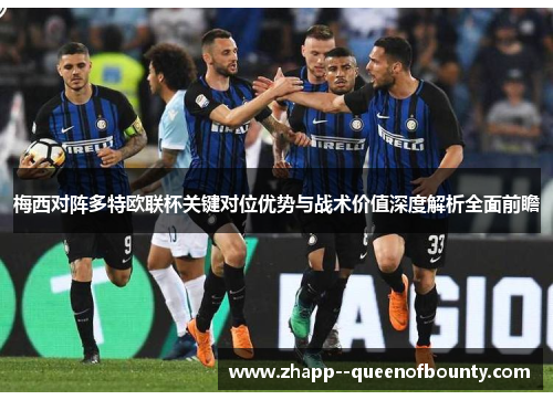 梅西对阵多特欧联杯关键对位优势与战术价值深度解析全面前瞻 梅西对阵多特欧联杯关键对位优势与战术价值深度解析全面前瞻