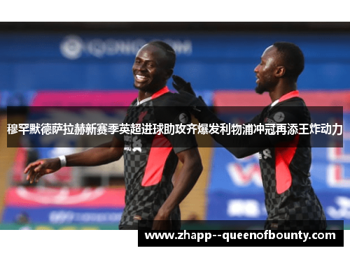 穆罕默德萨拉赫新赛季英超进球助攻齐爆发利物浦冲冠再添王炸动力 穆罕默德萨拉赫新赛季英超进球助攻齐爆发利物浦冲冠再添王炸动力