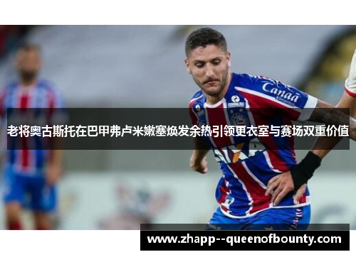 老将奥古斯托在巴甲弗卢米嫩塞焕发余热引领更衣室与赛场双重价值 老将奥古斯托在巴甲弗卢米嫩塞焕发余热引领更衣室与赛场双重价值