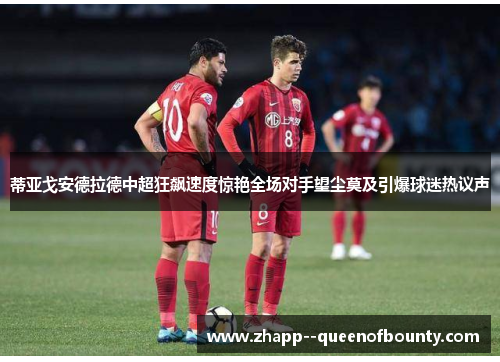 蒂亚戈安德拉德中超狂飙速度惊艳全场对手望尘莫及引爆球迷热议声 蒂亚戈安德拉德中超狂飙速度惊艳全场对手望尘莫及引爆球迷热议声
