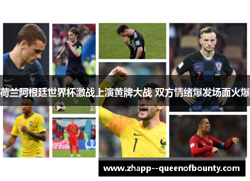 荷兰阿根廷世界杯激战上演黄牌大战 双方情绪爆发场面火爆