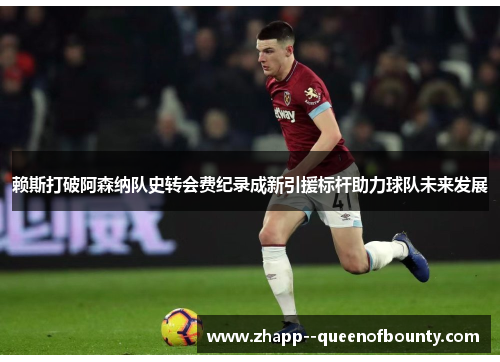 赖斯打破阿森纳队史转会费纪录成新引援标杆助力球队未来发展 赖斯打破阿森纳队史转会费纪录成新引援标杆助力球队未来发展
