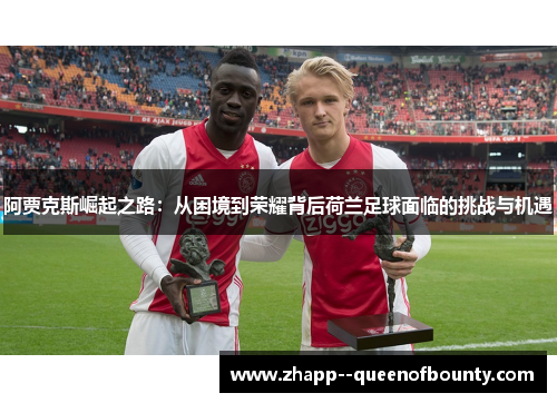 阿贾克斯崛起之路：从困境到荣耀背后荷兰足球面临的挑战与机遇