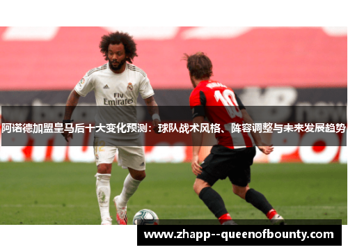 阿诺德加盟皇马后十大变化预测：球队战术风格、阵容调整与未来发展趋势