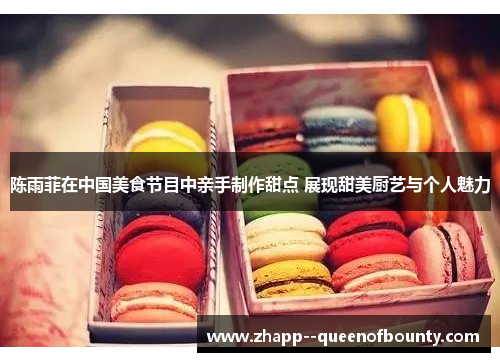 陈雨菲在中国美食节目中亲手制作甜点 展现甜美厨艺与个人魅力