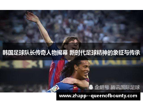 韩国足球队长传奇人物揭幕 新时代足球精神的象征与传承