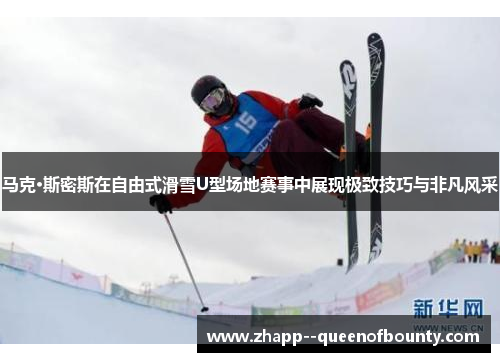 马克·斯密斯在自由式滑雪U型场地赛事中展现极致技巧与非凡风采