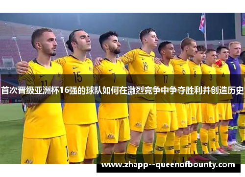 首次晋级亚洲杯16强的球队如何在激烈竞争中争夺胜利并创造历史