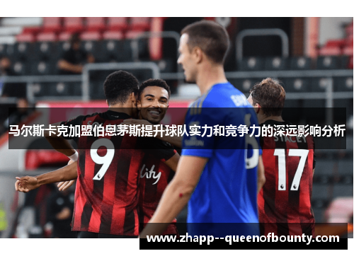 马尔斯卡克加盟伯恩茅斯提升球队实力和竞争力的深远影响分析
