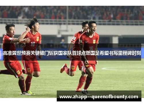 高准翼世预赛关键破门斩获国家队首球点燃国足希望书写里程碑时刻