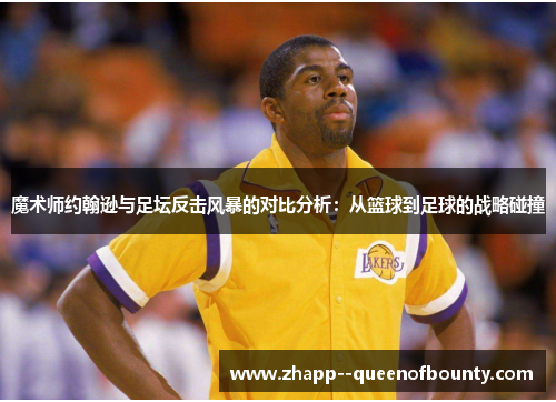 魔术师约翰逊与足坛反击风暴的对比分析：从篮球到足球的战略碰撞