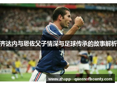 齐达内与恩佐父子情深与足球传承的故事解析